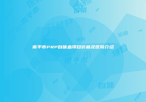 南平市PRP自体血项目价格及医院介绍