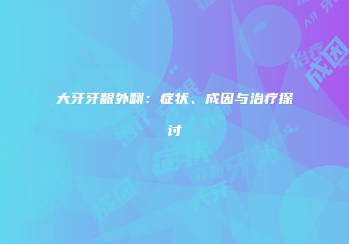 大牙牙龈外翻：症状、成因与治疗探讨