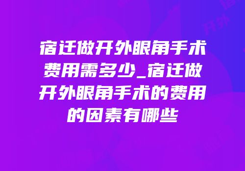 宿迁做开外眼角手术费用需多少_宿迁做开外眼角手术的费用的因素有哪些