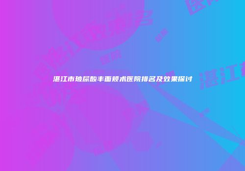 湛江市玻尿酸丰面颊术医院排名及效果探讨