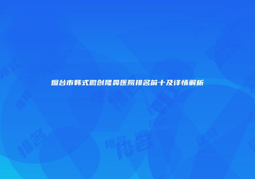 烟台市韩式微创隆鼻医院排名前十及详情解析