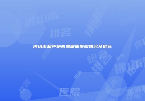 佛山市超声炮去黑眼圈医院排名及推荐