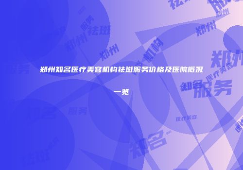 郑州知名医疗美容机构祛斑服务价格及医院概况一览