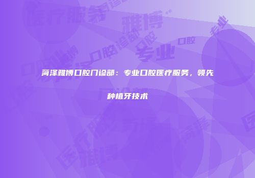 菏泽雅博口腔门诊部：专业口腔医疗服务，领先种植牙技术