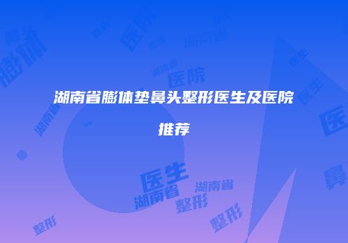 湖南省膨体垫鼻头整形医生及医院推荐