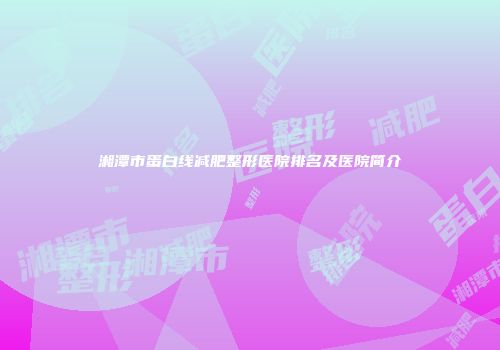 湘潭市蛋白线减肥整形医院排名及医院简介