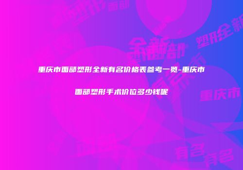 重庆市面部塑形全新有名价格表参考一览-重庆市面部塑形手术价位多少钱呢