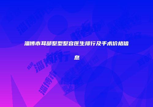 淄博市耳部整型整容医生排行及手术价格信息