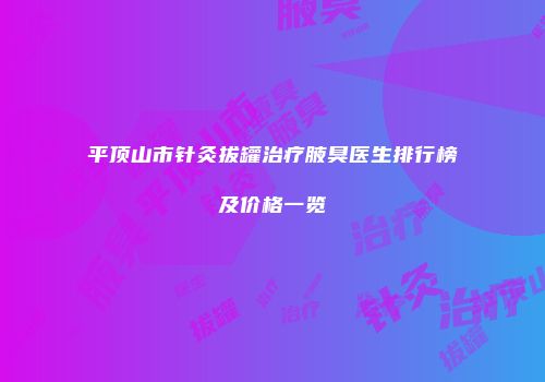 平顶山市针灸拔罐治疗腋臭医生排行榜及价格一览