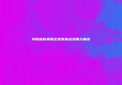 河南省鞍鼻矫正医院排名及简介解读