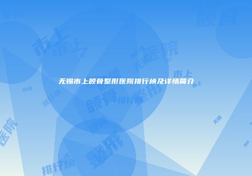 无锡市上颌骨整形医院排行榜及详情简介