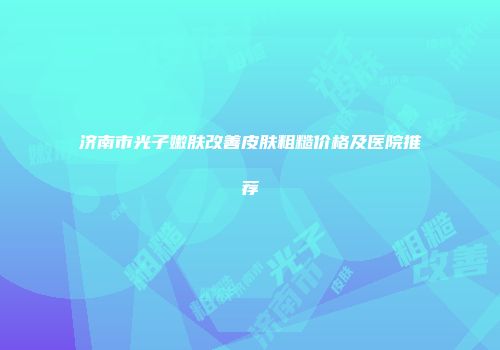 济南市光子嫩肤改善皮肤粗糙价格及医院推荐