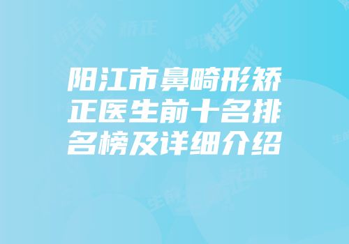 阳江市鼻畸形矫正医生前十名排名榜及详细介绍
