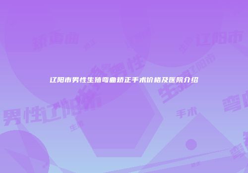 辽阳市男性生殖弯曲矫正手术价格及医院介绍