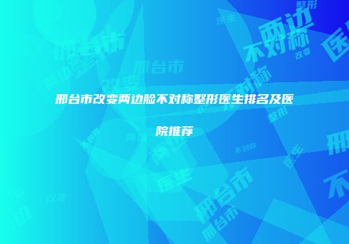 邢台市改变两边脸不对称整形医生排名及医院推荐