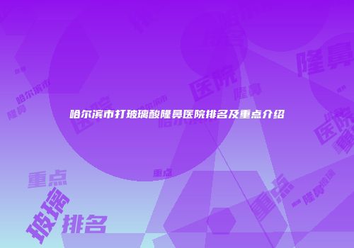 哈尔滨市打玻璃酸隆鼻医院排名及重点介绍
