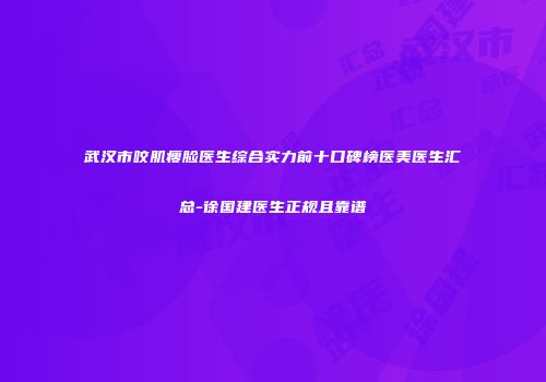武汉市咬肌瘦脸医生综合实力前十口碑榜医美医生汇总-徐国建医生正规且靠谱