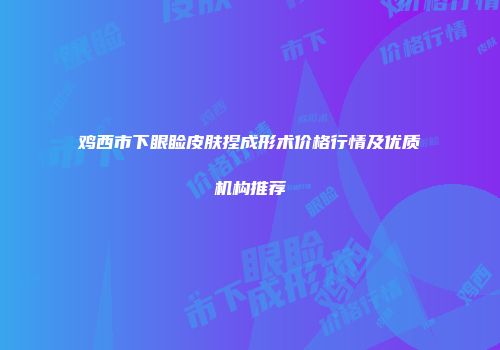 鸡西市下眼睑皮肤捏成形术价格行情及优质机构推荐