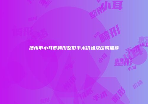 扬州市小耳廓畸形整形手术价格及医院推荐