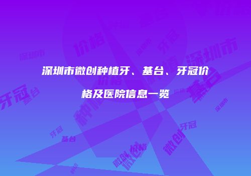 深圳市微创种植牙、基台、牙冠价格及医院信息一览