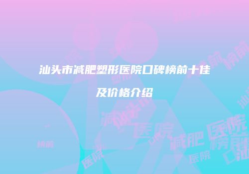 汕头市减肥塑形医院口碑榜前十佳及价格介绍