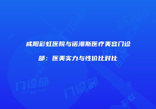 咸阳彩虹医院与诺漫斯医疗美容门诊部：医美实力与性价比对比
