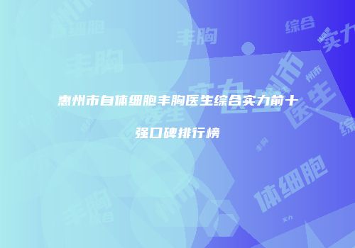 惠州市自体细胞丰胸医生综合实力前十强口碑排行榜