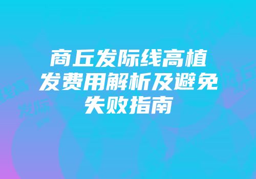 商丘发际线高植发费用解析及避免失败指南