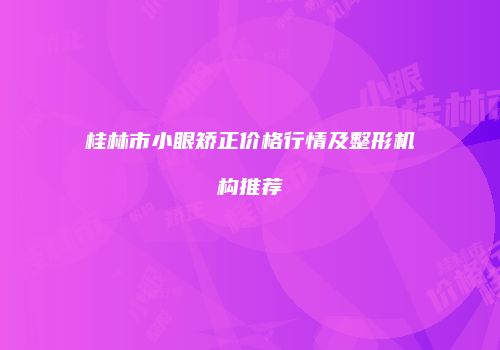 桂林市小眼矫正价格行情及整形机构推荐