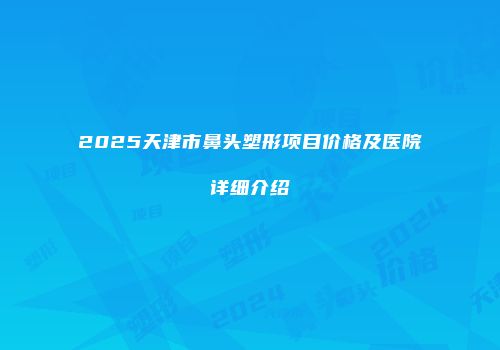 2025天津市鼻头塑形项目价格及医院详细介绍