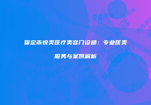 保定市悦美医疗美容门诊部：专业医美服务与案例解析