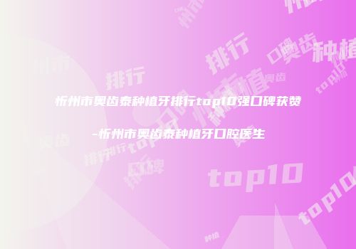 忻州市奥齿泰种植牙排行top10强口碑获赞-忻州市奥齿泰种植牙口腔医生