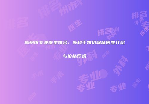 郴州市专业医生排名：外科手术切除痣医生介绍与价格行情