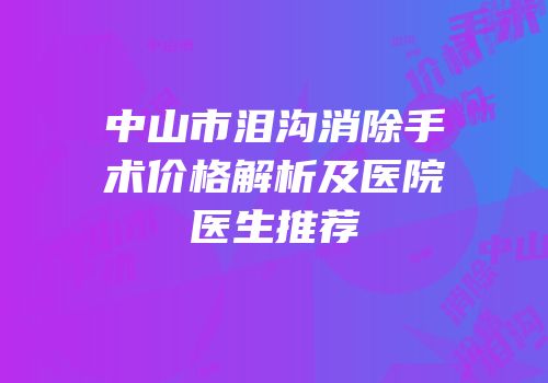 中山市泪沟消除手术价格解析及医院医生推荐