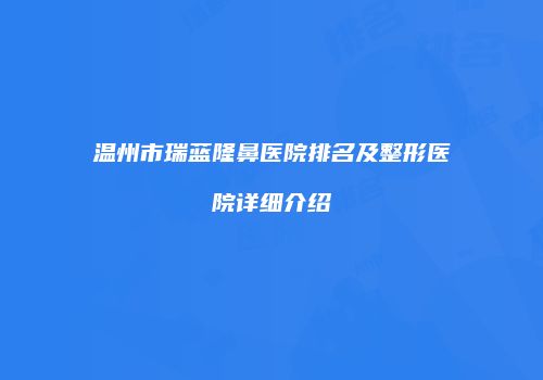 温州市瑞蓝隆鼻医院排名及整形医院详细介绍