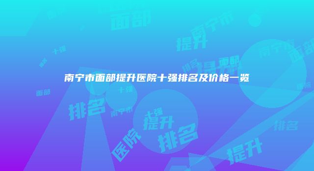南宁市面部提升医院十强排名及价格一览