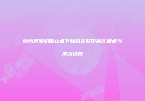 赣州市额肌瓣止点下移悬吊整形名医盘点与医院推荐