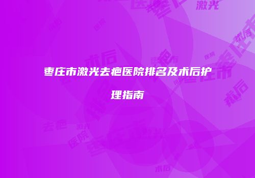枣庄市激光去疤医院排名及术后护理指南