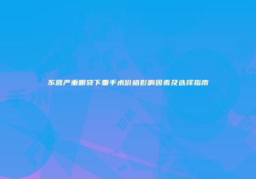 东营严重眼袋下垂手术价格影响因素及选择指南