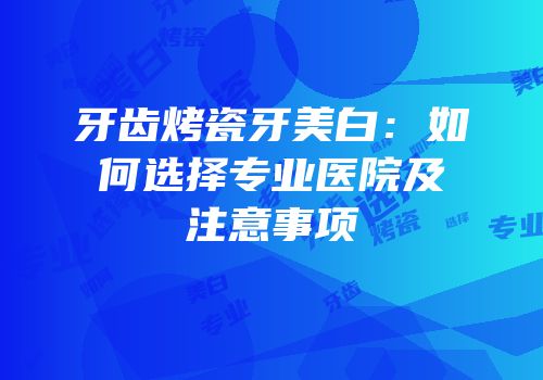 牙齿烤瓷牙美白：如何选择专业医院及注意事项