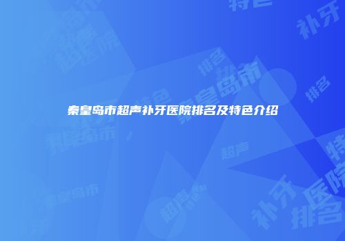 秦皇岛市超声补牙医院排名及特色介绍