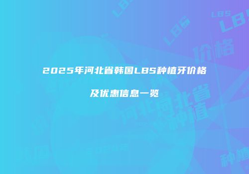 2025年河北省韩国LBS种植牙价格及优惠信息一览