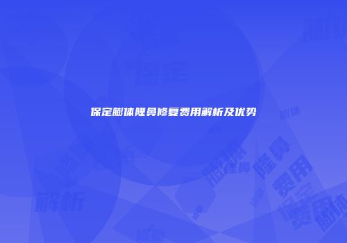 保定膨体隆鼻修复费用解析及优势