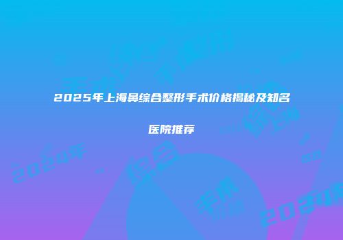 2025年上海鼻综合整形手术价格揭秘及知名医院推荐