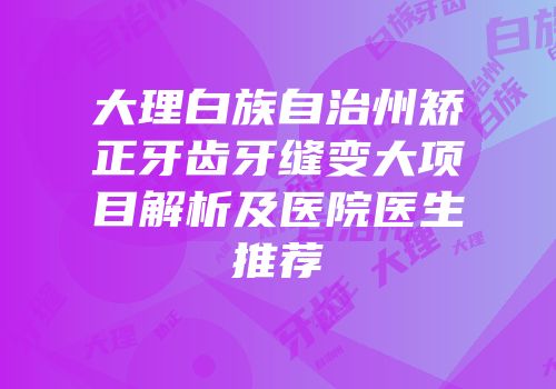 大理白族自治州矫正牙齿牙缝变大项目解析及医院医生推荐