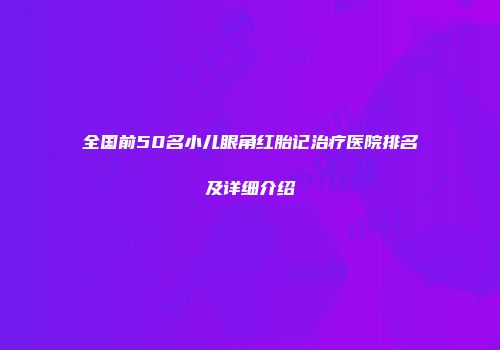 全国前50名小儿眼角红胎记治疗医院排名及详细介绍