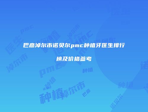 巴彦淖尔市诺贝尔pmc种植牙医生排行榜及价格参考