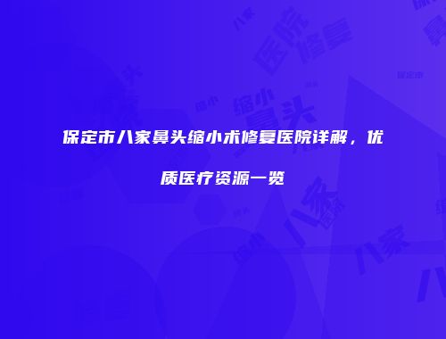 保定市八家鼻头缩小术修复医院详解，优质医疗资源一览