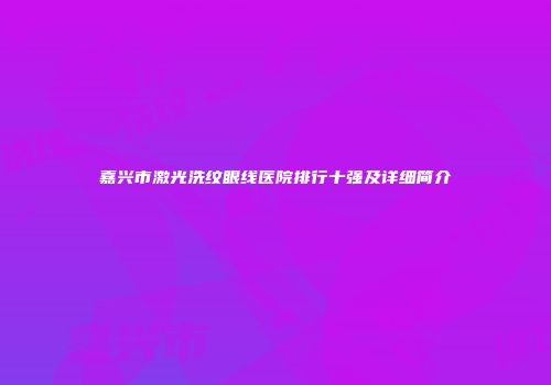 嘉兴市激光洗纹眼线医院排行十强及详细简介