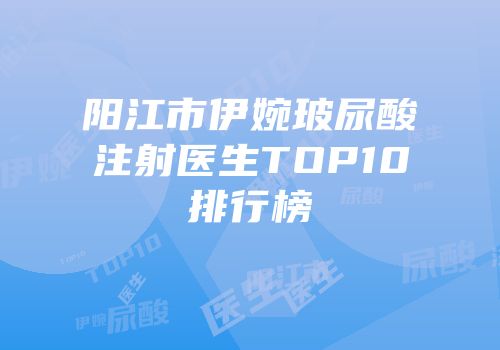 阳江市伊婉玻尿酸注射医生TOP10排行榜